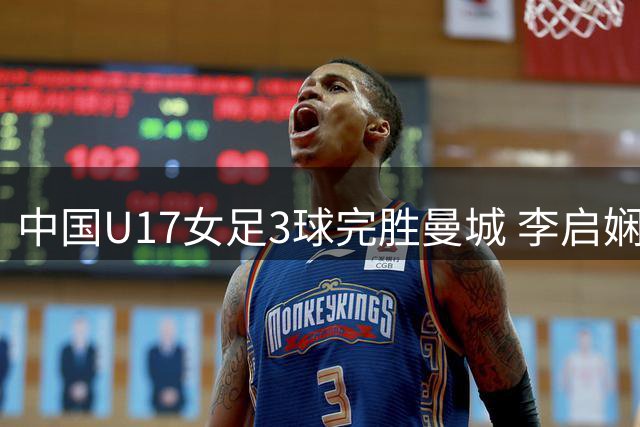 中国U17女足3球完胜曼城 李启娴传射建功挺进四强