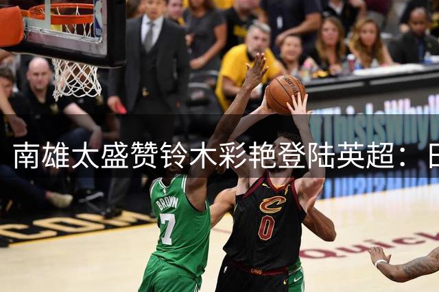 南雄太盛赞铃木彩艳登陆英超：日本门将的骄傲