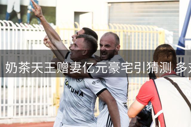 奶茶天王赠妻亿元豪宅引猜测 多对明星情感现状曝光