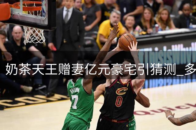 奶茶天王赠妻亿元豪宅引猜测 多对明星情感现状曝光