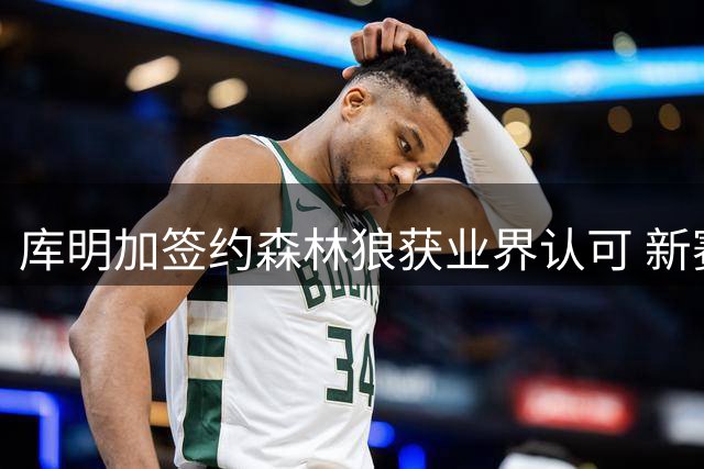 库明加签约森林狼获业界认可 新赛季球队攻防节奏将升级