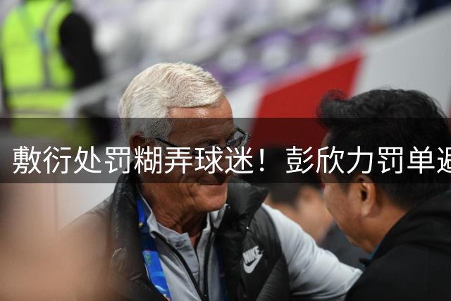 敷衍处罚糊弄球迷！彭欣力罚单避重就轻，齐鲁德比乱象根源无追责