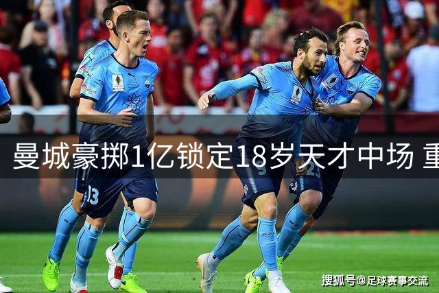 曼城豪掷1亿锁定18岁天才中场 重建之路面临考验