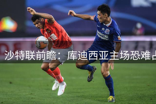 沙特联前瞻：库迪西亚主场恐难占优 吉达联合上半场或先发制人
