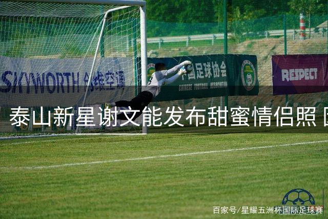 泰山新星谢文能发布甜蜜情侣照 因颜值出众屡获教练青睐
