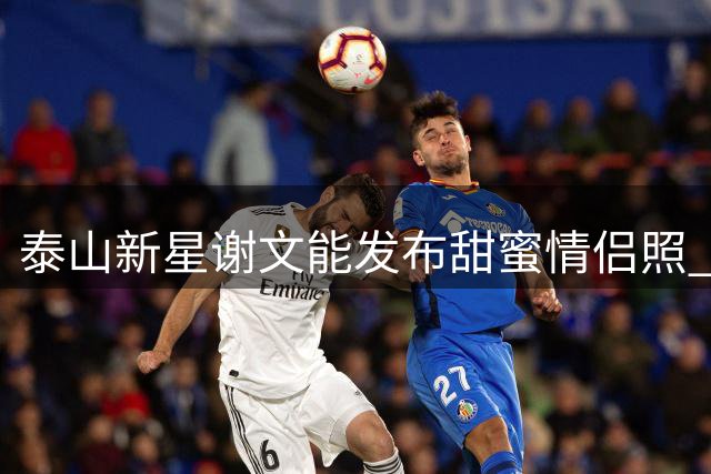 泰山新星谢文能发布甜蜜情侣照 因颜值出众屡获教练青睐