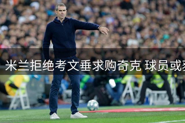 米兰拒绝考文垂求购奇克 球员或获长约留队