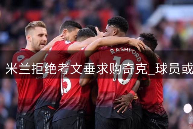 米兰拒绝考文垂求购奇克 球员或获长约留队