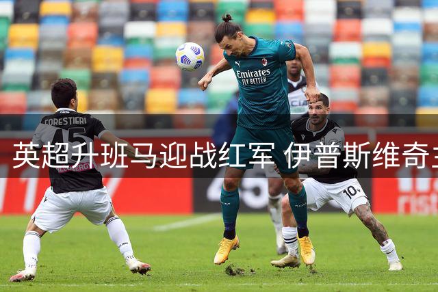 英超升班马迎战红军 伊普斯维奇主场难敌低迷利物浦