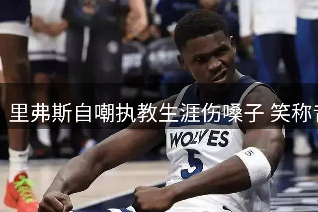 里弗斯自嘲执教生涯伤嗓子 笑称昔日歌喉不复存在