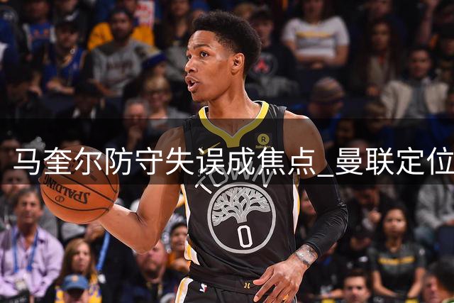 马奎尔防守失误成焦点 曼联定位球防守现乌龙场面