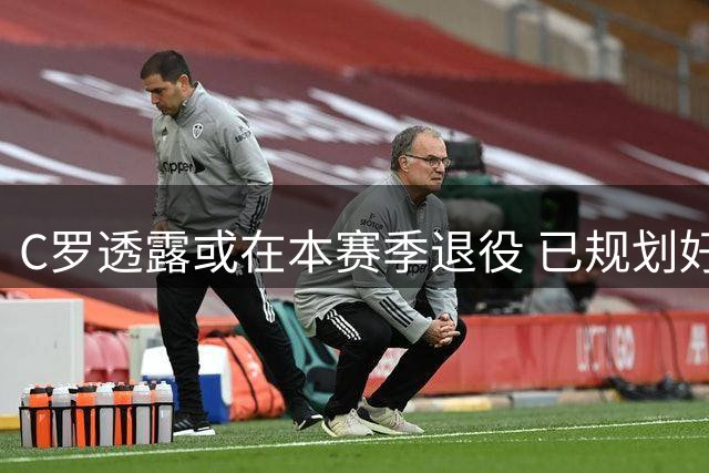 C罗透露或在本赛季退役 已规划好未来生活
