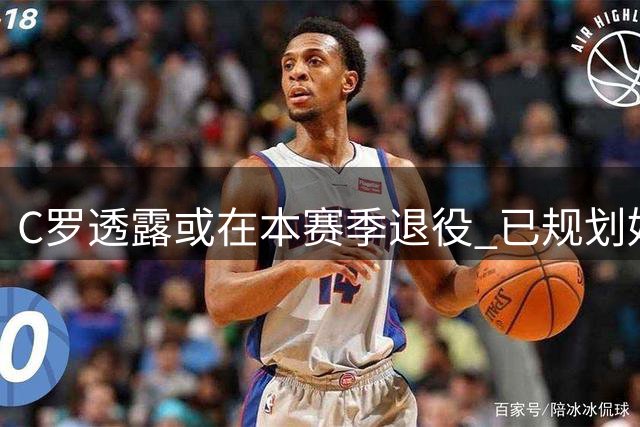C罗透露或在本赛季退役 已规划好未来生活