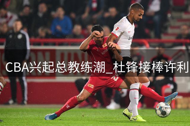 CBA兴起总教练潮 杜锋接棒许利民出任广东男篮总教练